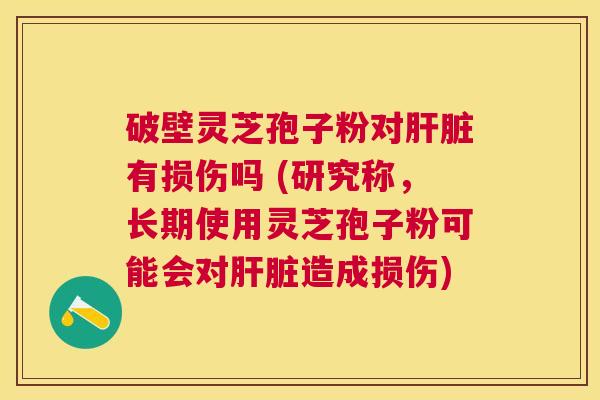 破壁灵芝孢子粉对有损伤吗 (研究称,长期使用灵芝孢子粉可能会对造成损伤) 破壁灵芝孢子粉对有损伤吗 (研究称,长期使用灵芝孢子粉可能会对造成损伤)