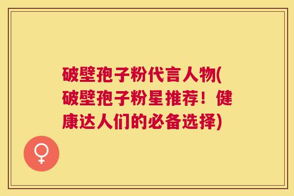 破壁孢子粉代言人物(破壁孢子粉星推荐!健康达人们的必备选择) 破壁孢子粉代言人物(破壁孢子粉星推荐!健康达人们的必备选择)