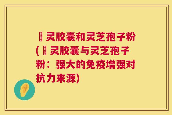烏灵胶囊和灵芝孢子粉(烏灵胶囊与灵芝孢子粉:强大的免疫增强对抗力来源) 烏灵胶囊和灵芝孢子粉(烏灵胶囊与灵芝孢子粉:强大的免疫增强对抗力来源)