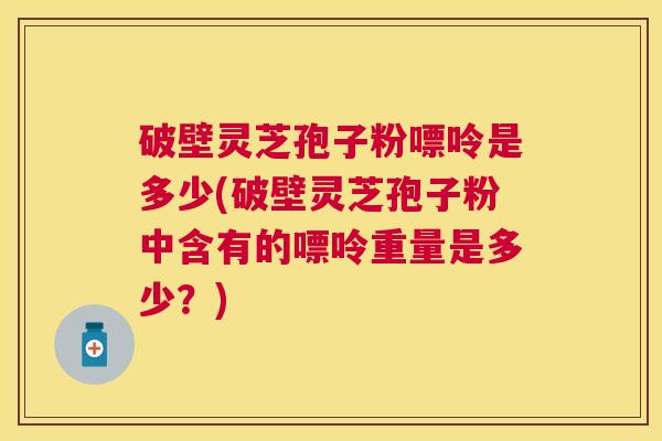 破壁灵芝孢子粉嘌呤是多少(破壁灵芝孢子粉中含有的嘌呤重量是多少?) 破壁灵芝孢子粉嘌呤是多少(破壁灵芝孢子粉中含有的嘌呤重量是多少?)