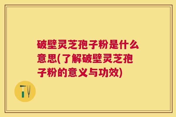 破壁灵芝孢子粉是什么意思(了解破壁灵芝孢子粉的意义与功效) 破壁灵芝孢子粉是什么意思(了解破壁灵芝孢子粉的意义与功效)