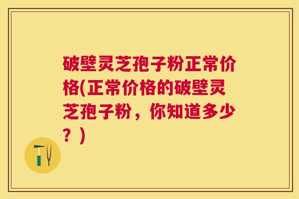 破壁灵芝孢子粉正常价格(正常价格的破壁灵芝孢子粉,你知道多少?) 破壁灵芝孢子粉正常价格(正常价格的破壁灵芝孢子粉,你知道多少?)