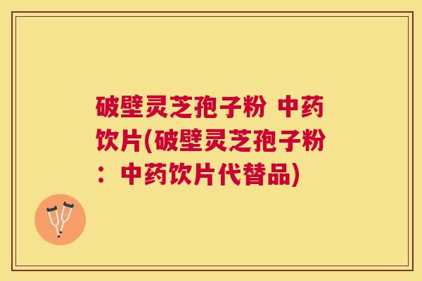 破壁灵芝孢子粉 饮片(破壁灵芝孢子粉:饮片代替品) 破壁灵芝孢子粉 饮片(破壁灵芝孢子粉:饮片代替品)