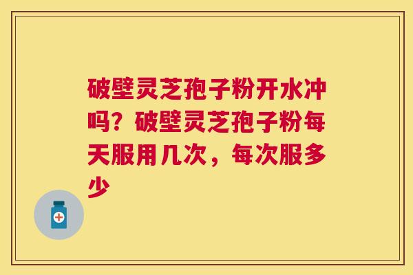 破壁灵芝孢子粉开水冲吗?破壁灵芝孢子粉每天服用几次,每次服多少 破壁灵芝孢子粉开水冲吗?破壁灵芝孢子粉每天服用几次,每次服多少