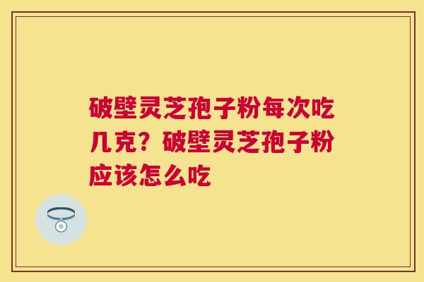 破壁灵芝孢子粉每次吃几克?破壁灵芝孢子粉应该怎么吃 破壁灵芝孢子粉每次吃几克?破壁灵芝孢子粉应该怎么吃