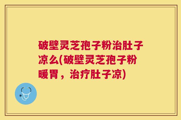 破壁灵芝孢子粉肚子凉么(破壁灵芝孢子粉暖胃，肚子凉)