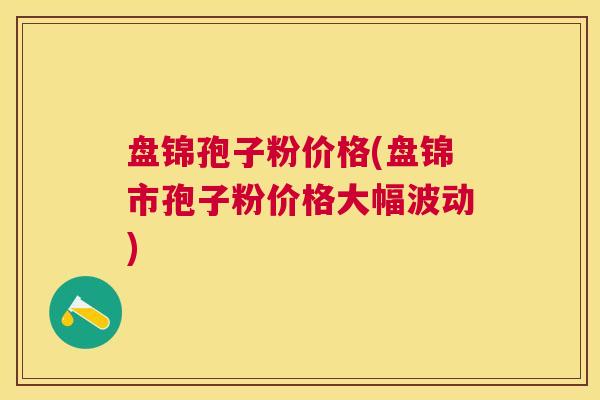 盘锦孢子粉价格(盘锦市孢子粉价格大幅波动) 盘锦孢子粉价格(盘锦市孢子粉价格大幅波动)