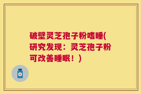 破壁灵芝孢子粉嗜睡(研究发现:灵芝孢子粉可改善!) 破壁灵芝孢子粉嗜睡(研究发现:灵芝孢子粉可改善!)