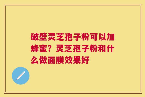 破壁灵芝孢子粉可以加蜂蜜?灵芝孢子粉和什么做面膜效果好 破壁灵芝孢子粉可以加蜂蜜?灵芝孢子粉和什么做面膜效果好