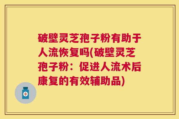 破壁灵芝孢子粉有助于人流恢复吗(破壁灵芝孢子粉:促进人流术后康复的有效辅助品) 破壁灵芝孢子粉有助于人流恢复吗(破壁灵芝孢子粉:促进人流术后康复的有效辅助品)