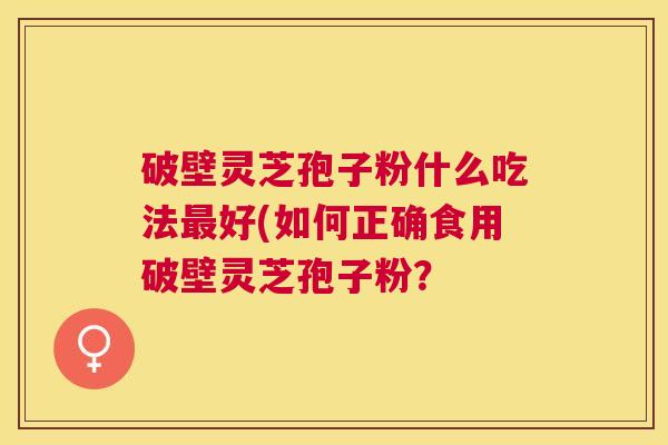 破壁灵芝孢子粉什么吃法好(如何正确食用破壁灵芝孢子粉? 破壁灵芝孢子粉什么吃法好(如何正确食用破壁灵芝孢子粉?