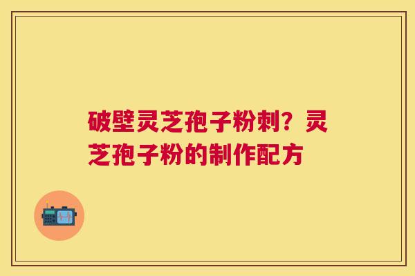 破壁灵芝孢子粉刺?灵芝孢子粉的制作配方 破壁灵芝孢子粉刺?灵芝孢子粉的制作配方