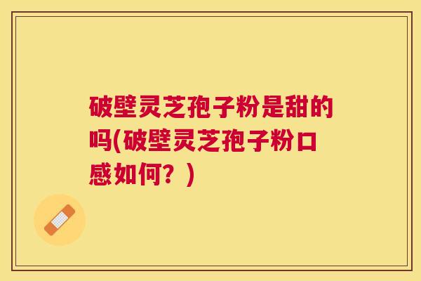 破壁灵芝孢子粉是甜的吗(破壁灵芝孢子粉口感如何？)