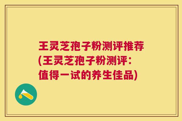 王灵芝孢子粉测评推荐(王灵芝孢子粉测评:值得一试的养生佳品) 王灵芝孢子粉测评推荐(王灵芝孢子粉测评:值得一试的养生佳品)