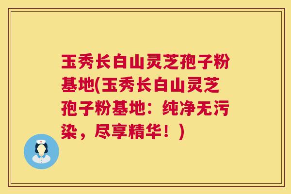 玉秀长白山灵芝孢子粉基地(玉秀长白山灵芝孢子粉基地：纯净无污染，尽享精华！)