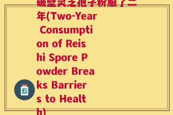破壁灵芝孢子粉服了二年(Two-Year Consumption of Reishi Spore Powder Breaks Barriers to Health)
