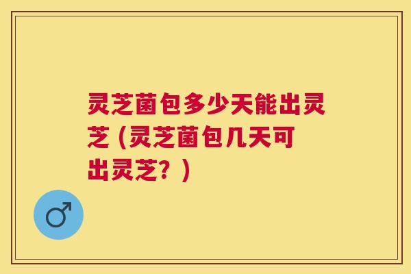 灵芝菌包多少天能出灵芝 (灵芝菌包几天可出灵芝?) 灵芝菌包多少天能出灵芝 (灵芝菌包几天可出灵芝?)