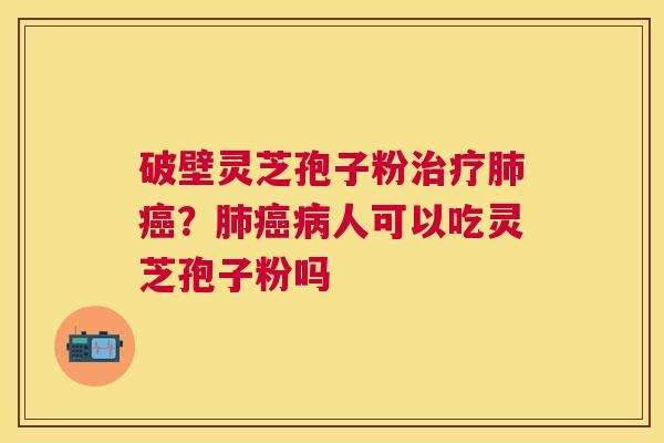 破壁灵芝孢子粉?人可以吃灵芝孢子粉吗 破壁灵芝孢子粉?人可以吃灵芝孢子粉吗