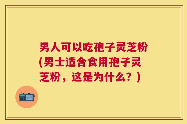 男人可以吃孢子灵芝粉(男士适合食用孢子灵芝粉,这是为什么?) 男人可以吃孢子灵芝粉(男士适合食用孢子灵芝粉,这是为什么?)