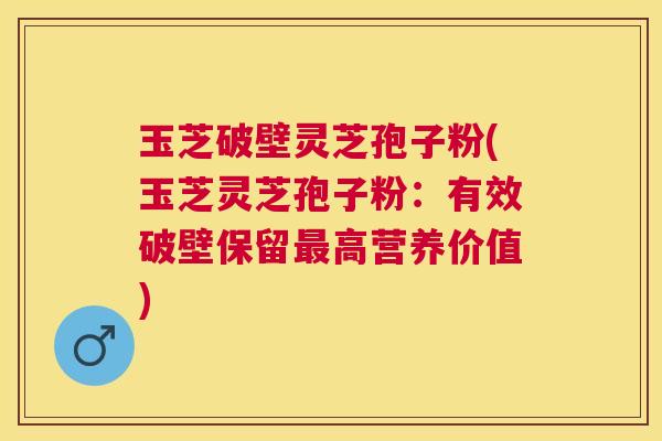 玉芝破壁灵芝孢子粉(玉芝灵芝孢子粉:有效破壁保留高营养价值) 玉芝破壁灵芝孢子粉(玉芝灵芝孢子粉:有效破壁保留高营养价值)