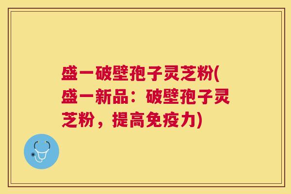 盛一破壁孢子灵芝粉(盛一新品：破壁孢子灵芝粉，提高免疫力)