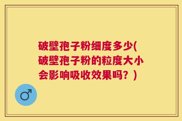 破壁孢子粉细度多少(破壁孢子粉的粒度大小会影响吸收效果吗？)