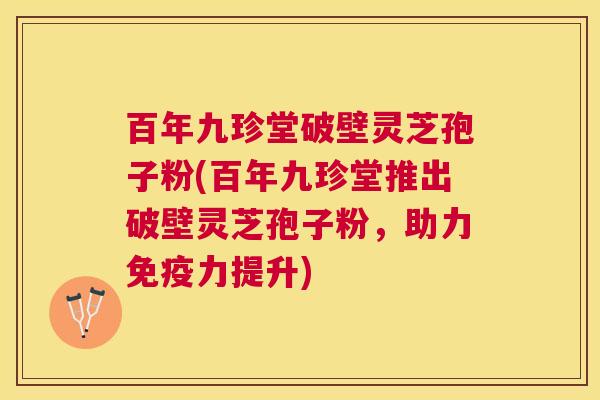 百年九珍堂破壁灵芝孢子粉(百年九珍堂推出破壁灵芝孢子粉,助力免疫力提升) 百年九珍堂破壁灵芝孢子粉(百年九珍堂推出破壁灵芝孢子粉,助力免疫力提升)