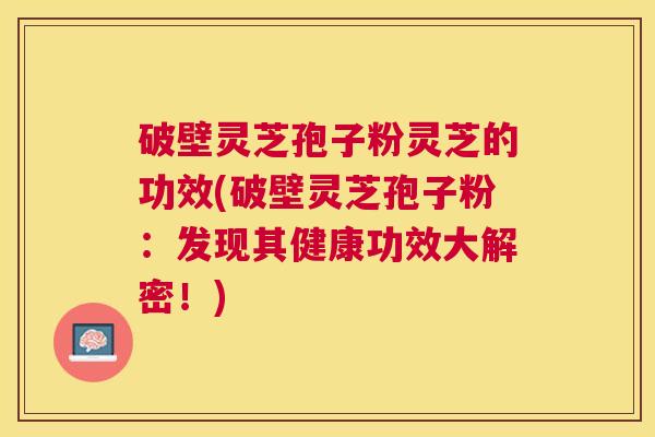 破壁灵芝孢子粉灵芝的功效(破壁灵芝孢子粉:发现其健康功效大解密!) 破壁灵芝孢子粉灵芝的功效(破壁灵芝孢子粉:发现其健康功效大解密!)