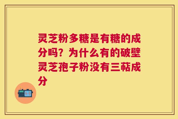 灵芝粉多糖是有糖的成分吗？为什么有的破壁灵芝孢子粉没有三萜成分
