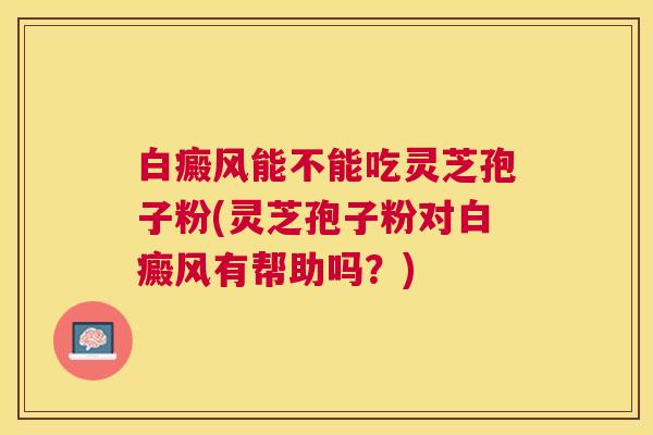 白癜风能不能吃灵芝孢子粉(灵芝孢子粉对白癜风有帮助吗？)