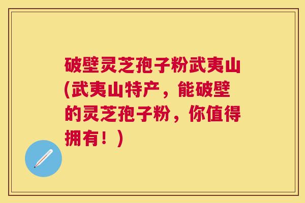 破壁灵芝孢子粉武夷山(武夷山特产,能破壁的灵芝孢子粉,你值得拥有!) 破壁灵芝孢子粉武夷山(武夷山特产,能破壁的灵芝孢子粉,你值得拥有!)