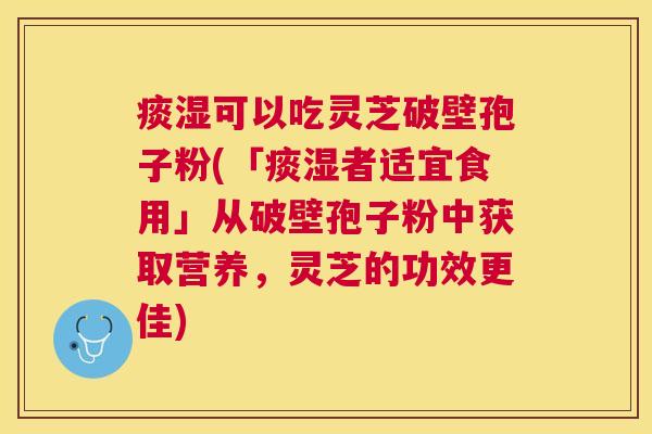 痰湿可以吃灵芝破壁孢子粉(「痰湿者适宜食用」从破壁孢子粉中获取营养，灵芝的功效更佳)