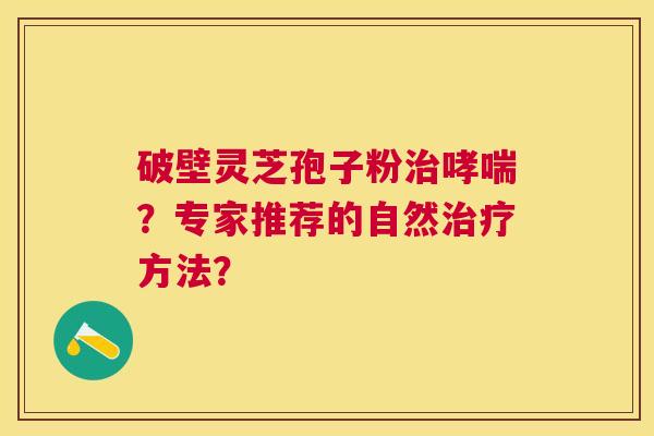 破壁灵芝孢子粉?专家推荐的自然方法? 破壁灵芝孢子粉?专家推荐的自然方法?