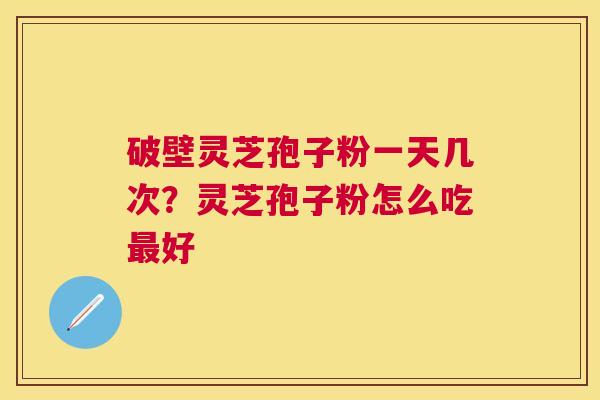 破壁灵芝孢子粉一天几次?灵芝孢子粉怎么吃好 破壁灵芝孢子粉一天几次?灵芝孢子粉怎么吃好