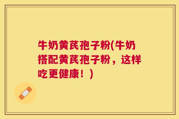 牛奶黄芪孢子粉(牛奶搭配黄芪孢子粉,这样吃更健康!) 牛奶黄芪孢子粉(牛奶搭配黄芪孢子粉,这样吃更健康!)