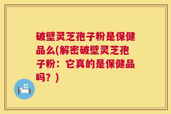 破壁灵芝孢子粉是保健品么(解密破壁灵芝孢子粉：它真的是保健品吗？)