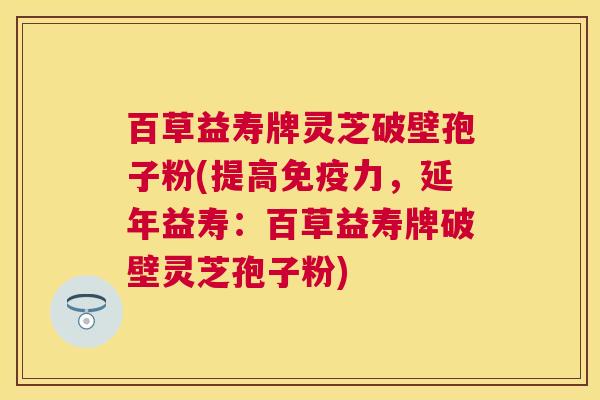 百草益寿牌灵芝破壁孢子粉(提高免疫力,延年益寿:百草益寿牌破壁灵芝孢子粉) 百草益寿牌灵芝破壁孢子粉(提高免疫力,延年益寿:百草益寿牌破壁灵芝孢子粉)