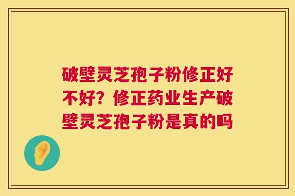 破壁灵芝孢子粉修正好不好?修正药业生产破壁灵芝孢子粉是真的吗 破壁灵芝孢子粉修正好不好?修正药业生产破壁灵芝孢子粉是真的吗