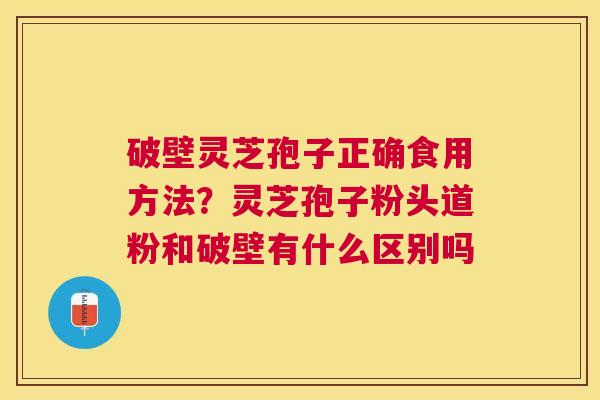 破壁灵芝孢子正确食用方法？灵芝孢子粉头道粉和破壁有什么区别吗