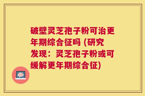 破壁灵芝孢子粉可综合征吗 (研究发现：灵芝孢子粉或可缓解综合征)
