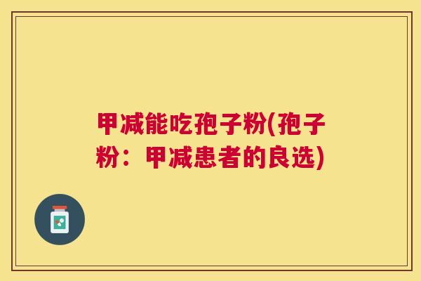 甲减能吃孢子粉(孢子粉:甲减患者的良选) 甲减能吃孢子粉(孢子粉:甲减患者的良选)