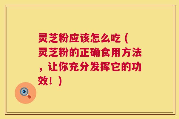 灵芝粉应该怎么吃 (灵芝粉的正确食用方法,让你充分发挥它的功效!) 灵芝粉应该怎么吃 (灵芝粉的正确食用方法,让你充分发挥它的功效!)