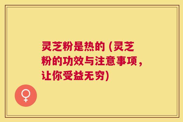 灵芝粉是热的 (灵芝粉的功效与注意事项,让你受益无穷) 灵芝粉是热的 (灵芝粉的功效与注意事项,让你受益无穷)