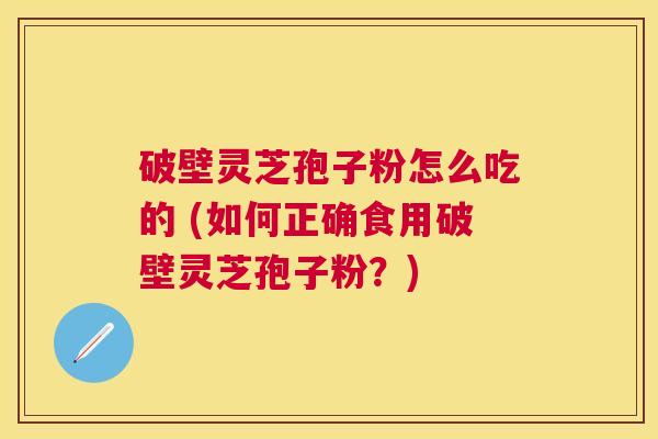 破壁灵芝孢子粉怎么吃的 (如何正确食用破壁灵芝孢子粉？)