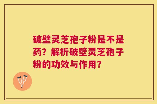 破壁灵芝孢子粉是不是药?解析破壁灵芝孢子粉的功效与作用? 破壁灵芝孢子粉是不是药?解析破壁灵芝孢子粉的功效与作用?