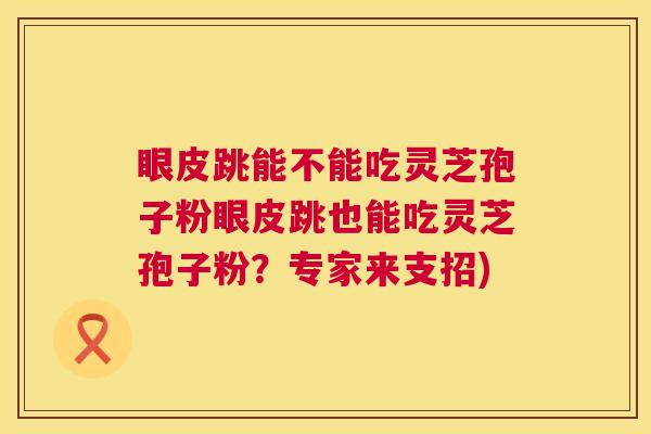 眼皮跳能不能吃灵芝孢子粉眼皮跳也能吃灵芝孢子粉?专家来支招) 眼皮跳能不能吃灵芝孢子粉眼皮跳也能吃灵芝孢子粉?专家来支招)