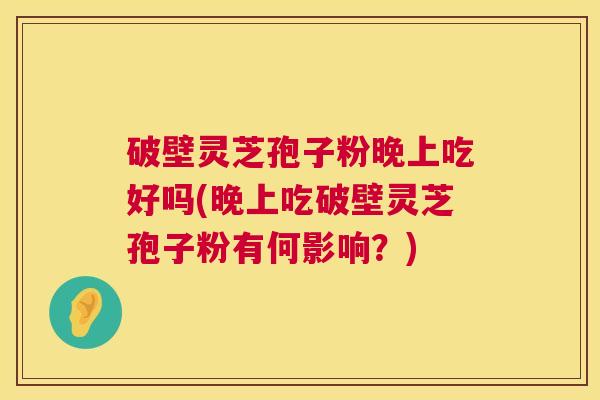 破壁灵芝孢子粉晚上吃好吗(晚上吃破壁灵芝孢子粉有何影响?) 破壁灵芝孢子粉晚上吃好吗(晚上吃破壁灵芝孢子粉有何影响?)