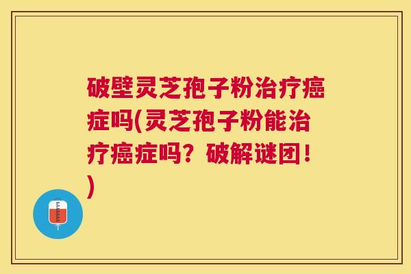 破壁灵芝孢子粉症吗(灵芝孢子粉能症吗？破解谜团！)