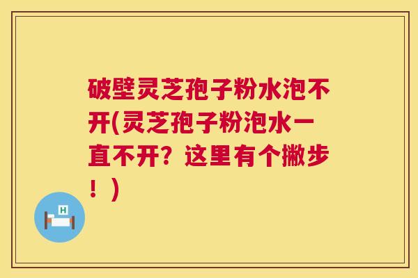 破壁灵芝孢子粉水泡不开(灵芝孢子粉泡水一直不开?这里有个撇步!) 破壁灵芝孢子粉水泡不开(灵芝孢子粉泡水一直不开?这里有个撇步!)