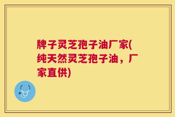 牌子灵芝孢子油厂家(纯天然灵芝孢子油,厂家直供) 牌子灵芝孢子油厂家(纯天然灵芝孢子油,厂家直供)